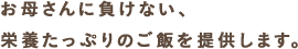 お母さんに負けない、栄養たっぷりのご飯を提供します。