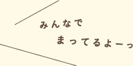みんなで待ってるよーっ