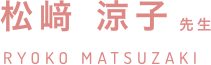 松﨑 涼子 先生 RYOKO MATSUZAKI